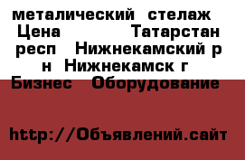 металический  стелаж › Цена ­ 8 000 - Татарстан респ., Нижнекамский р-н, Нижнекамск г. Бизнес » Оборудование   